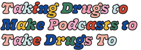 Taking Drugs To Make Podcasts To Take Drugs To